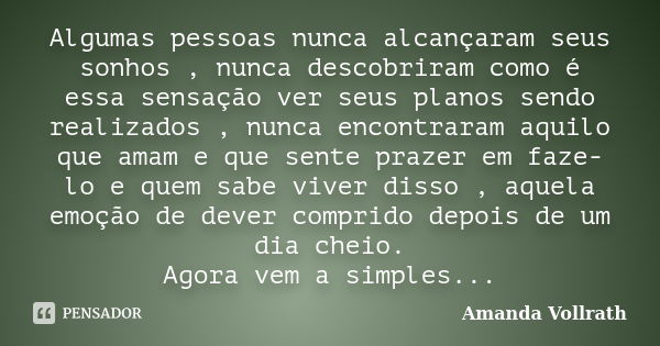 Algumas pessoas nunca alcançaram seus sonhos , nunca descobriram como é essa sensação ver seus planos sendo realizados , nunca encontraram aquilo que amam e que... Frase de Amanda Vollrath.