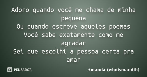 Adoro quando você me chama de minha pequena Ou quando escreve aqueles poemas Você sabe exatamente como me agradar Sei que escolhi a pessoa certa pra amar... Frase de Amanda (whoismandih).