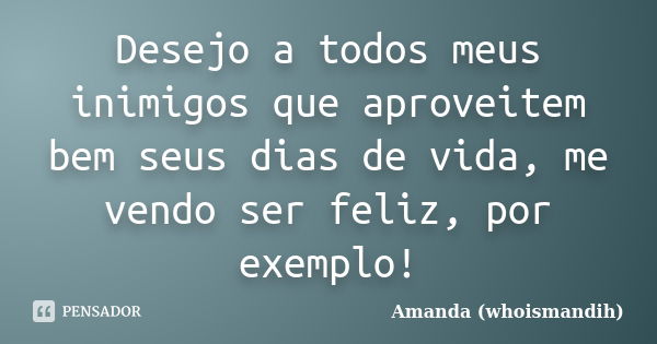 Desejo a todos meus inimigos que aproveitem bem seus dias de vida, me vendo ser feliz, por exemplo!... Frase de Amanda (whoismandih).