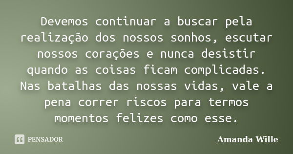 Devemos continuar a buscar pela realização dos nossos sonhos, escutar nossos corações e nunca desistir quando as coisas ficam complicadas. Nas batalhas das noss... Frase de Amanda Wille.