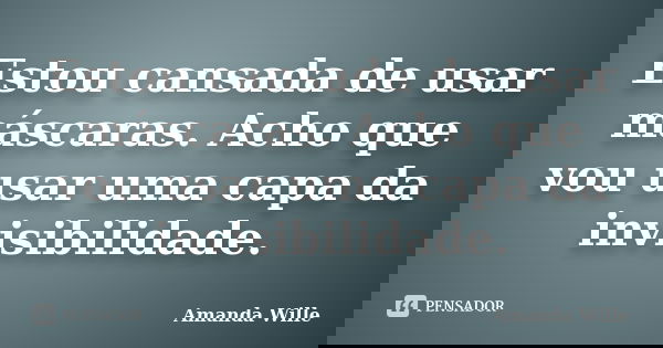 Estou cansada de usar máscaras. Acho que vou usar uma capa da invisibilidade.... Frase de Amanda Wille.