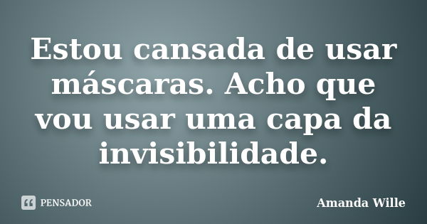 Estou cansada de usar máscaras. Acho que vou usar uma capa da invisibilidade.... Frase de Amanda Wille.