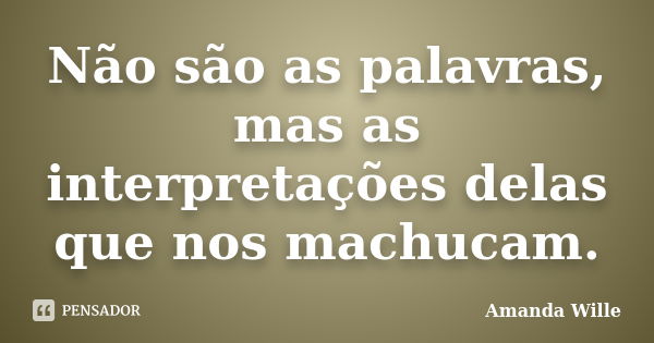 Não são as palavras, mas as interpretações delas que nos machucam.... Frase de Amanda Wille.