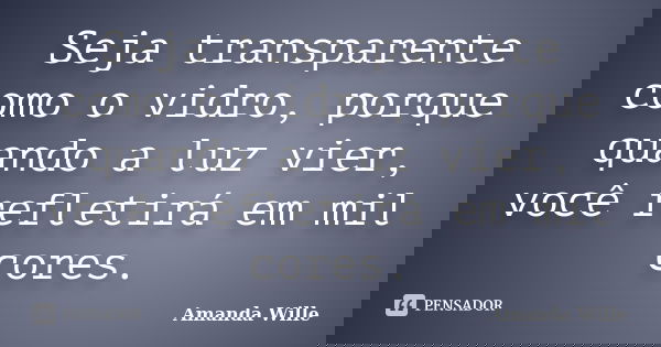 Seja transparente como o vidro, porque quando a luz vier, você refletirá em mil cores.... Frase de Amanda Wille.