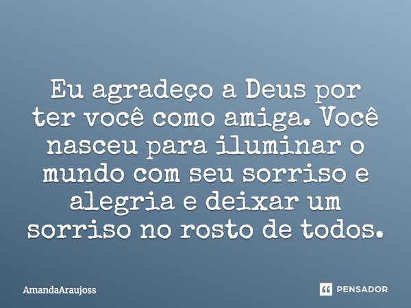 Eu agradeço a Deus por ter você como amiga. Você nasceu para iluminar o mundo com seu sorriso e alegria e deixar um sorriso no rosto de todos.... Frase de AmandaAraujoss.
