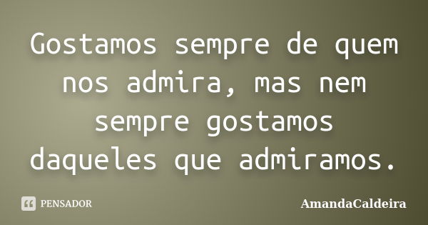 Gostamos sempre de quem nos admira, mas nem sempre gostamos daqueles que admiramos.... Frase de AmandaCaldeira.