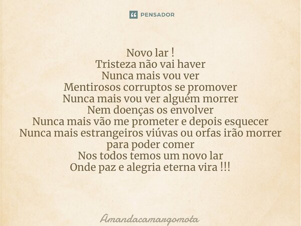 ⁠Novo lar ! Tristeza não vai haver Nunca mais vou ver Mentirosos corruptos se promover Nunca mais vou ver alguém morrer Nem doenças os envolver Nunca mais vão m... Frase de Amandacamargomota.