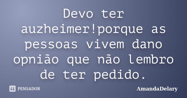 Devo ter auzheimer!porque as pessoas vivem dano opnião que não lembro de ter pedido.... Frase de AmandaDelary.