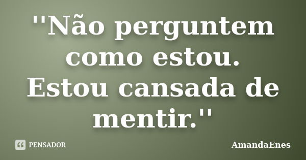 ''Não perguntem como estou. Estou cansada de mentir.''... Frase de AmandaEnes.