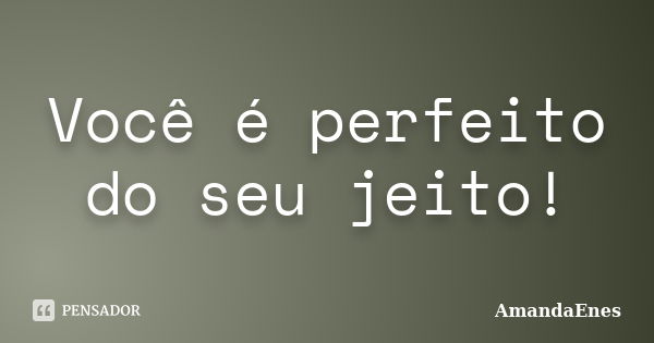 Você é perfeito do seu jeito!... Frase de AmandaEnes.