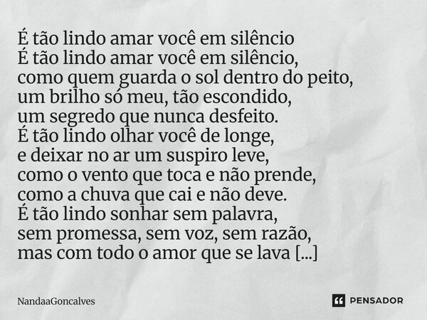É tão lindo amar você em silêncio É tão lindo amar você em silêncio, como quem guarda o sol dentro do peito, um brilho só meu, tão escondido, um segredo que nun... Frase de NandaaGoncalves.