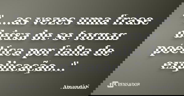 "...as vezes uma frase deixa de se tornar poética por falta de explicação..."... Frase de Amandah.