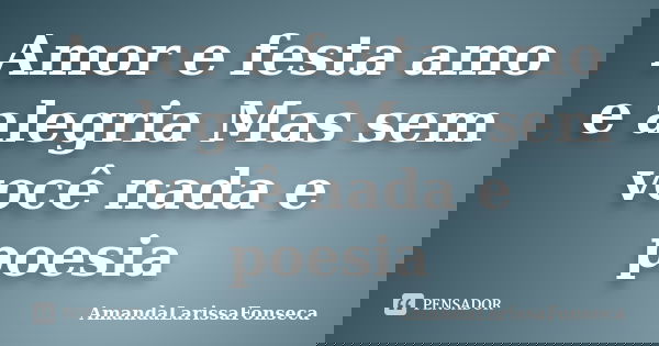 Amor e festa amo e alegria Mas sem você nada e poesia... Frase de AmandaLarissaFonseca.