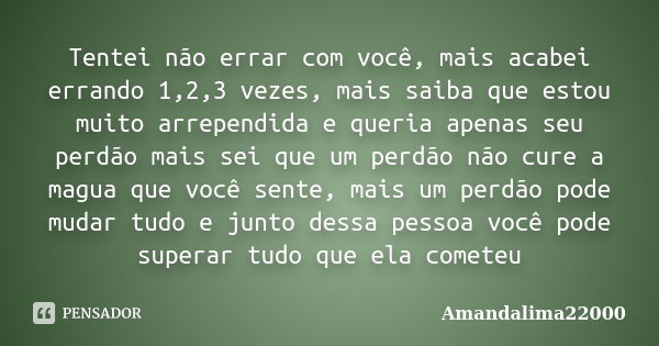 Tentei não errar com você, mais acabei errando 1,2,3 vezes, mais saiba que estou muito arrependida e queria apenas seu perdão mais sei que um perdão não cure a ... Frase de Amandalima22000.