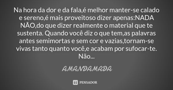 Na hora da dor e da fala ,é melhor manter-se calado e sereno,é mais proveitoso dizer apenas:NADA NÃO,do que dizer realmente o material que te sustenta. Quando v... Frase de amandamada.