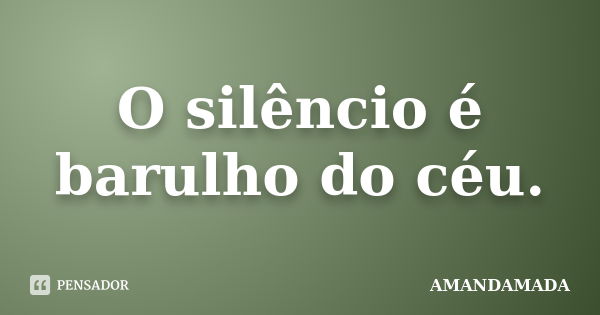 O silêncio é barulho do céu.... Frase de amandamada.