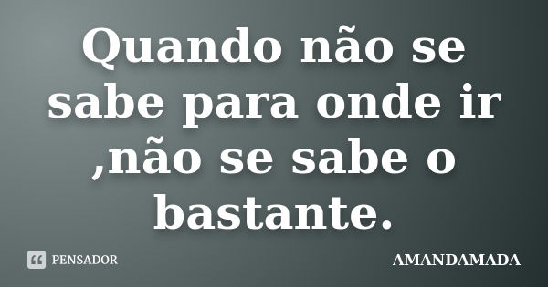 Quando não se sabe para onde ir ,não se sabe o bastante.... Frase de amandamada.