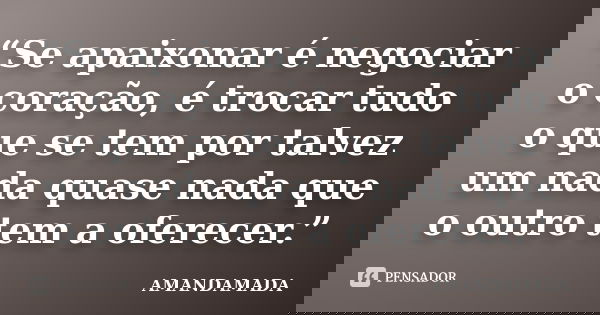 “Se apaixonar é negociar o coração, é trocar tudo o que se tem por talvez um nada quase nada que o outro tem a oferecer.”... Frase de Amandamada.