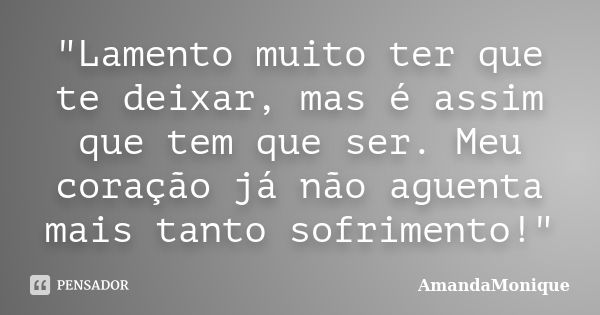 "Lamento muito ter que te deixar, mas é assim que tem que ser. Meu coração já não aguenta mais tanto sofrimento!"... Frase de AmandaMonique.