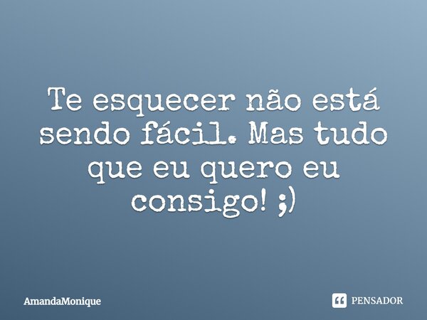 Te esquecer não está sendo fácil. Mas tudo que eu quero eu consigo! ;)... Frase de AmandaMonique.