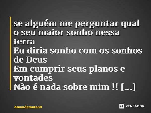 ⁠se alguém me perguntar qual o seu maior sonho nessa terra Eu diria sonho com os sonhos de Deus Em cumprir seus planos e vontades Não é nada sobre mim !! Mas so... Frase de Amandamota08.