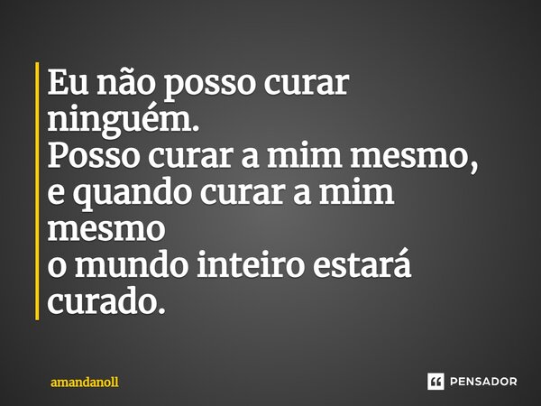 ⁠Eu não posso curar ninguém. Posso curar a mim mesmo, e quando curar a mim mesmo o mundo inteiro estará curado.... Frase de amandanoll.