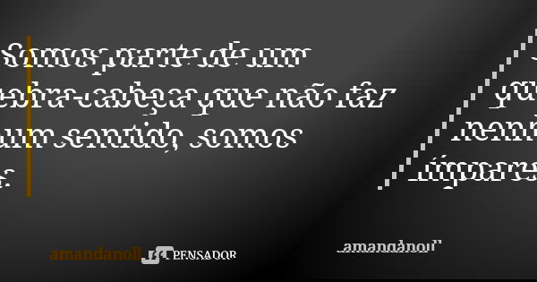 Somos parte de um quebra-cabeça que não faz nenhum sentido, somos ímpares.... Frase de amandanoll.