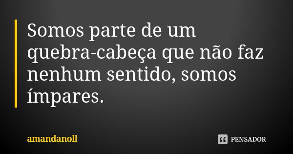 Somos parte de um quebra-cabeça que não faz nenhum sentido, somos ímpares.... Frase de amandanoll.