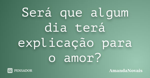 Será que algum dia terá explicação para o amor?... Frase de AmandaNovais.