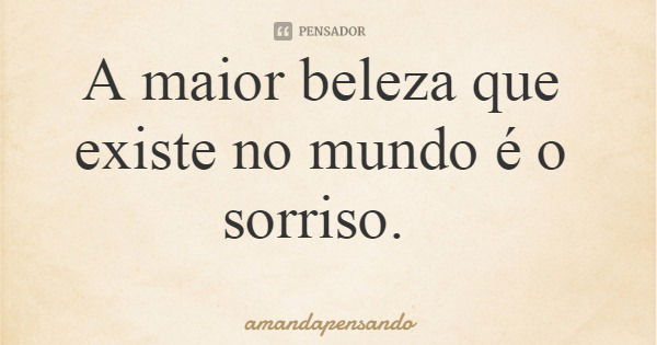 A maior beleza que existe no mundo é o sorriso.... Frase de amandapensando.