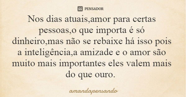 Nos dias atuais,amor para certas pessoas,o que importa é só dinheiro,mas não se rebaixe há isso pois a inteligência,a amizade e o amor são muito mais importante... Frase de amandapensando.