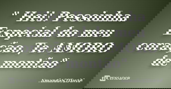 " Hei! Pessoinha Especial do meu coração, Te AMORO de montão"... Frase de AmandaS2David.