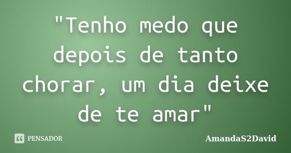 "Tenho medo que depois de tanto chorar, um dia deixe de te amar"... Frase de AmandaS2David.