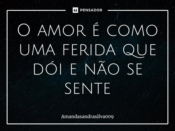 O amor é como uma ferida que dói e⁠ não se sente... Frase de Amandasandrasilva009.