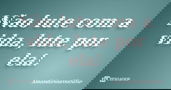 Não lute com a vida, lute por ela!... Frase de AmandaSoaresSilva.
