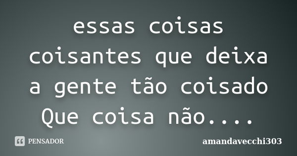 essas coisas coisantes que deixa a gente tão coisado Que coisa não....... Frase de amandavecchi303.