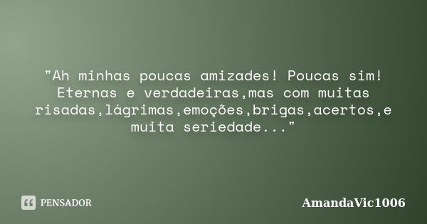 "Ah minhas poucas amizades! Poucas sim! Eternas e verdadeiras,mas com muitas risadas,lágrimas,emoções,brigas,acertos,e muita seriedade..."... Frase de AmandaVic1006.