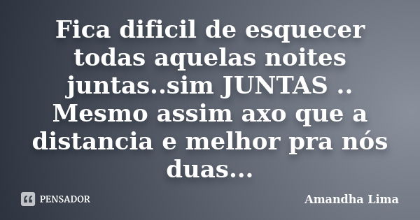 Fica dificil de esquecer todas aquelas noites juntas..sim JUNTAS .. Mesmo assim axo que a distancia e melhor pra nós duas...... Frase de Amandha Lima.