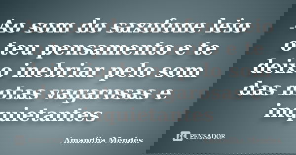 Ao som do saxofone leio o teu pensamento e te deixo inebriar pelo som das notas vagarosas e inquietantes... Frase de Amandha Mendes.