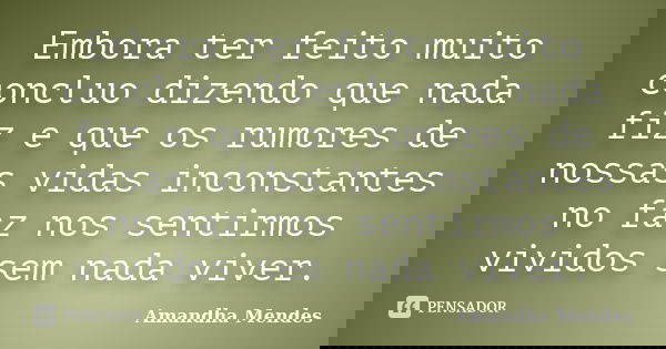 Embora ter feito muito concluo dizendo que nada fiz e que os rumores de nossas vidas inconstantes no faz nos sentirmos vividos sem nada viver.... Frase de Amandha Mendes.
