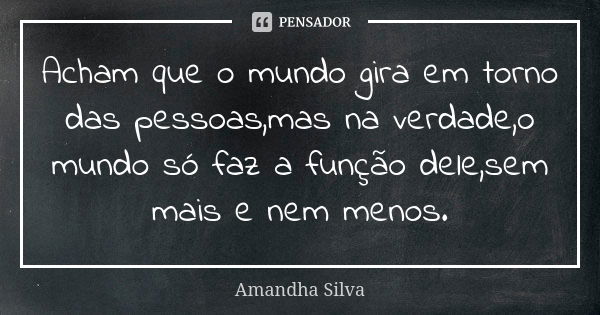 Acham que o mundo gira em torno das pessoas,mas na verdade,o mundo só faz a função dele,sem mais e nem menos.... Frase de Amandha Silva.