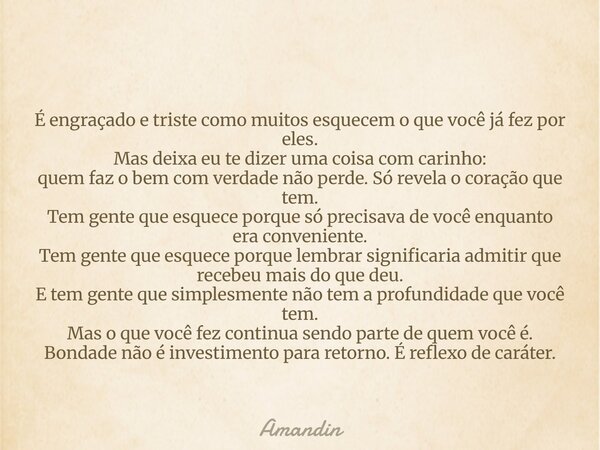 É engraçado e triste como muitos esquecem o que você já fez por eles. Mas deixa eu te dizer uma coisa com carinho: quem faz o bem com verdade não perde. Só reve... Frase de Amandin.