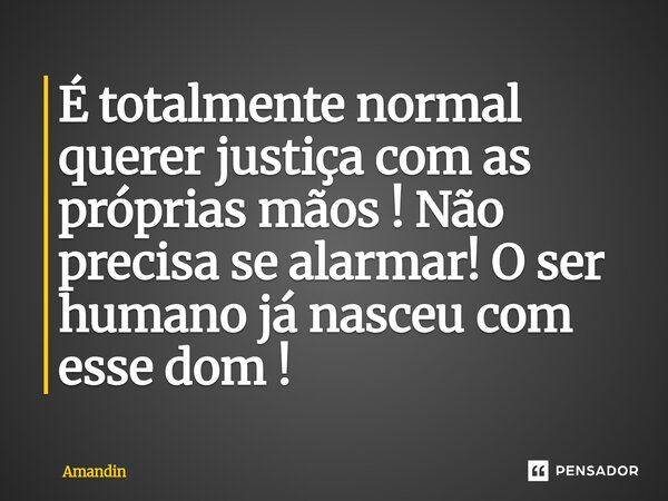 É totalmente normal querer justiça com as próprias mãos ! Não precisa se alarmar! O ser humano já nasceu com esse dom !... Frase de Amandin.