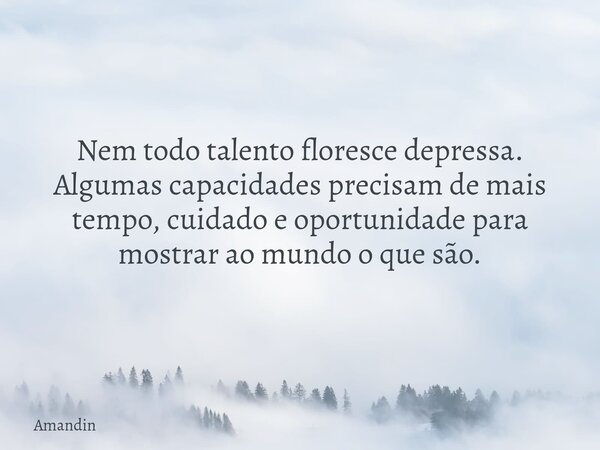 Nem todo talento floresce depressa. Algumas capacidades precisam de mais tempo, cuidado e oportunidade para mostrar ao mundo o que são.... Frase de Amandin.
