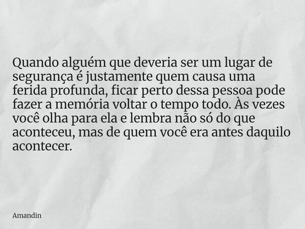 Quando alguém que deveria ser um lugar de segurança é justamente quem causa uma ferida profunda, ficar perto dessa pessoa pode fazer a memória voltar o tempo to... Frase de Amandin.