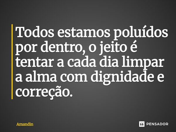 ⁠Todos estamos poluídos por dentro, o jeito é tentar a cada dia limpar a alma com dignidade e correção.... Frase de Amandin.