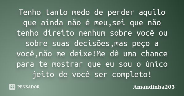 Tenho tanto medo de perder aquilo que ainda não é meu,sei que não tenho direito nenhum sobre você ou sobre suas decisões,mas peço a você,não me deixe!Me dê uma ... Frase de Amandinha205.