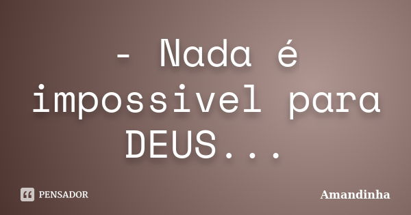 - Nada é impossivel para DEUS...... Frase de Amandinha.