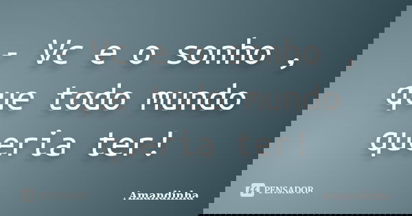 - Vc e o sonho , que todo mundo queria ter!... Frase de Amandinha.