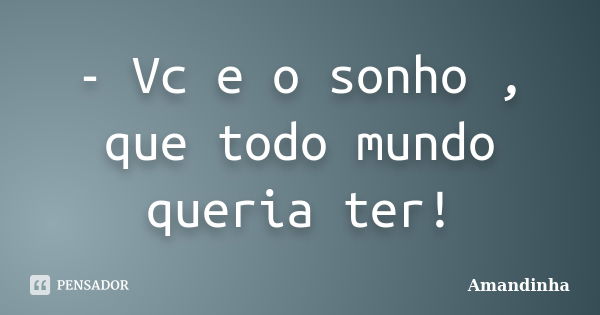 - Vc e o sonho , que todo mundo queria ter!... Frase de Amandinha.